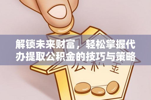 渝中解锁未来财富，轻松掌握代办提取公积金的技巧与策略