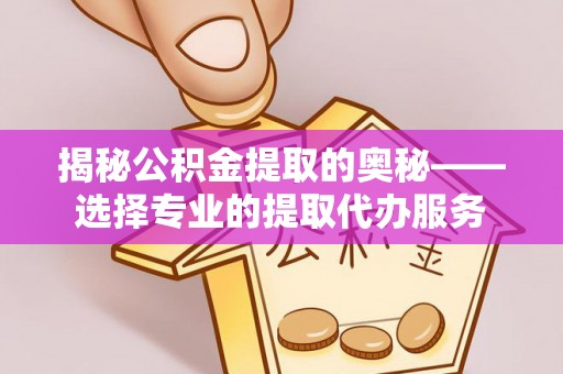 渝中揭秘公积金提取的奥秘——选择专业的提取代办服务