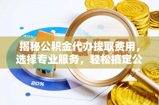 渝中揭秘公积金代办提取费用，选择专业服务，轻松搞定公积金提取