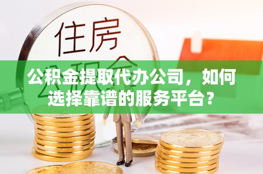 渝中公积金提取代办公司，如何选择靠谱的服务平台？