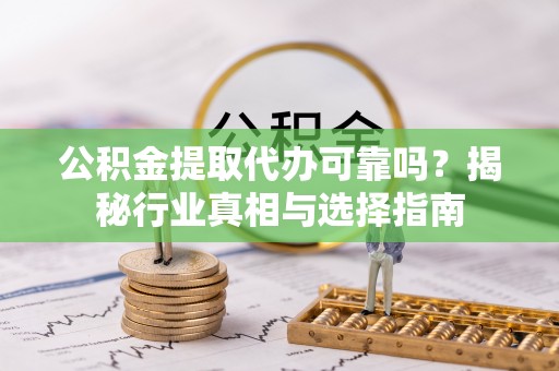 渝中公积金提取代办可靠吗？揭秘行业真相与选择指南