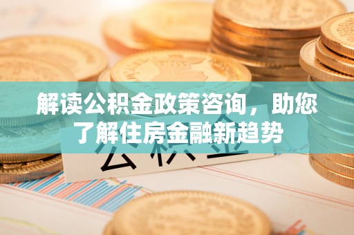 渝中解读公积金政策咨询，助您了解住房金融新趋势