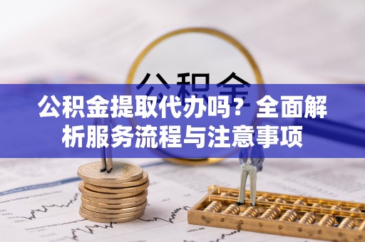 渝中公积金提取代办吗？全面解析服务流程与注意事项