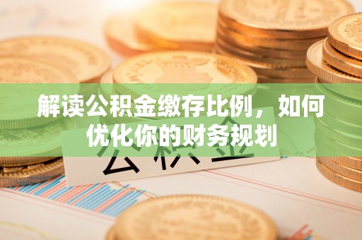 渝中解读公积金缴存比例，如何优化你的财务规划