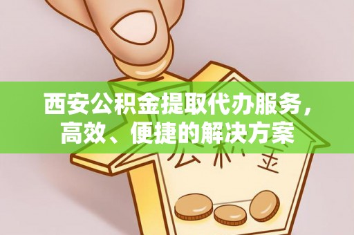 渝中西安公积金提取代办服务，高效、便捷的解决方案