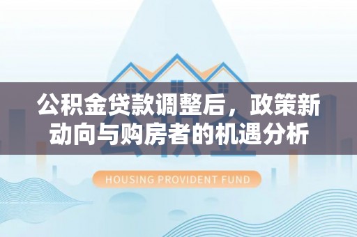 渝中公积金贷款调整后，政策新动向与购房者的机遇分析