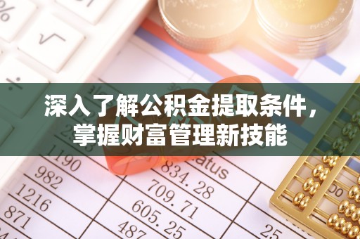 渝中深入了解公积金提取条件，掌握财富管理新技能