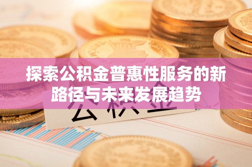 渝中探索公积金普惠性服务的新路径与未来发展趋势