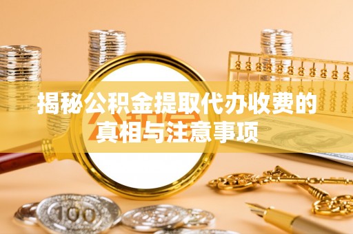 渝中揭秘公积金提取代办收费的真相与注意事项
