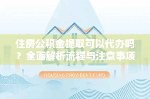 渝中住房公积金提取可以代办吗？全面解析流程与注意事项