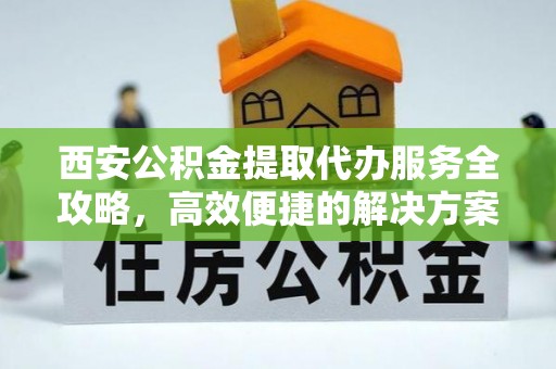 渝中西安公积金提取代办服务全攻略，高效便捷的解决方案