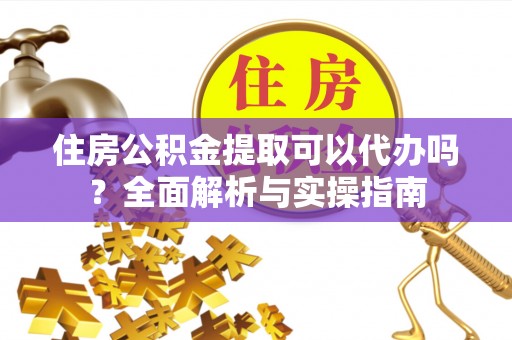 渝中住房公积金提取可以代办吗？全面解析与实操指南