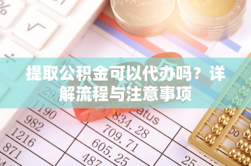 渝中提取公积金可以代办吗？详解流程与注意事项