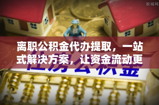 渝中离职公积金代办提取，一站式解决方案，让资金流动更便捷