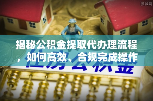 渝中揭秘公积金提取代办理流程，如何高效、合规完成操作