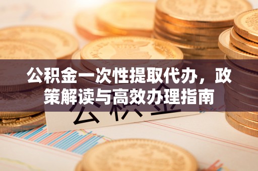 渝中公积金一次性提取代办，政策解读与高效办理指南