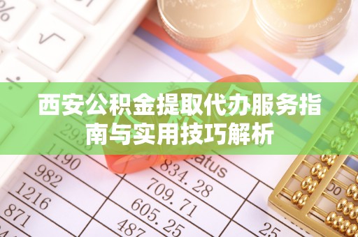 渝中西安公积金提取代办服务指南与实用技巧解析