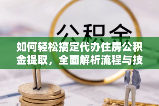 渝中如何轻松搞定代办住房公积金提取，全面解析流程与技巧