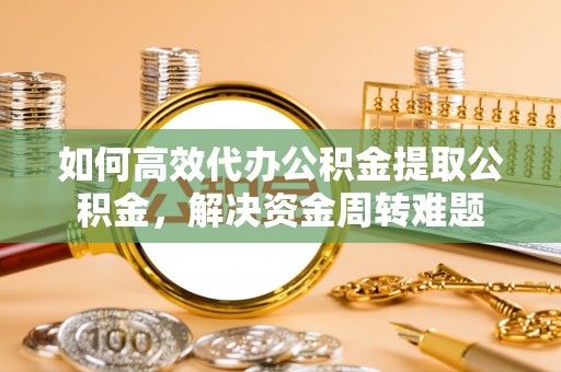 渝中如何高效代办公积金提取公积金，解决资金周转难题