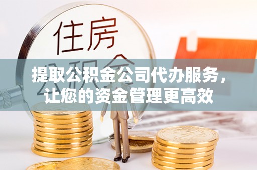 渝中提取公积金公司代办服务，让您的资金管理更高效