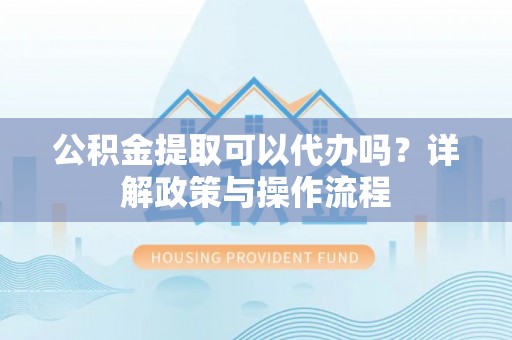 渝中公积金提取可以代办吗？详解政策与操作流程