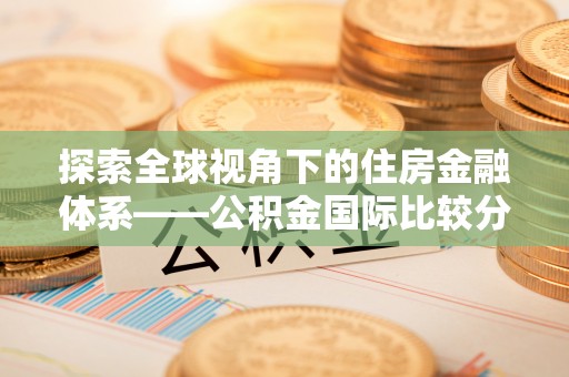 渝中探索全球视角下的住房金融体系——公积金国际比较分析