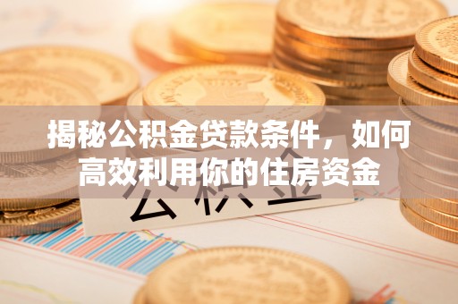 渝中揭秘公积金贷款条件，如何高效利用你的住房资金
