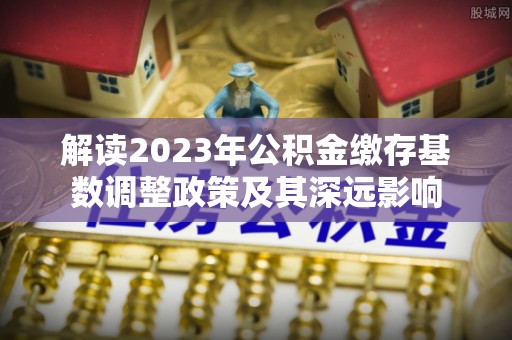 渝中解读2023年公积金缴存基数调整政策及其深远影响