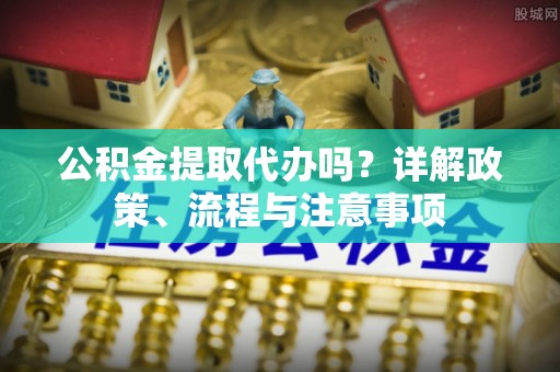 渝中公积金提取代办吗？详解政策、流程与注意事项