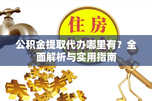 渝中公积金提取代办哪里有？全面解析与实用指南