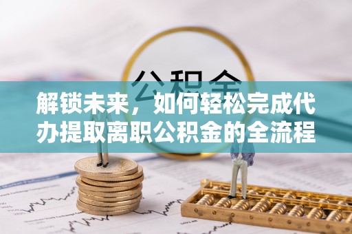 渝中解锁未来，如何轻松完成代办提取离职公积金的全流程
