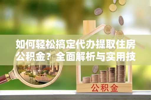 渝中如何轻松搞定代办提取住房公积金？全面解析与实用技巧