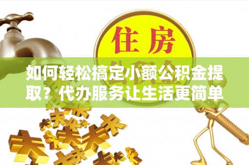 渝中如何轻松搞定小额公积金提取？代办服务让生活更简单
