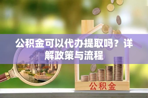 渝中公积金可以代办提取吗？详解政策与流程