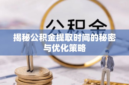渝中揭秘公积金提取时间的秘密与优化策略