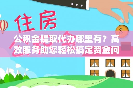渝中公积金提取代办哪里有？高效服务助您轻松搞定资金问题
