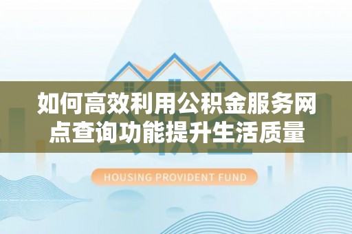 渝中如何高效利用公积金服务网点查询功能提升生活质量