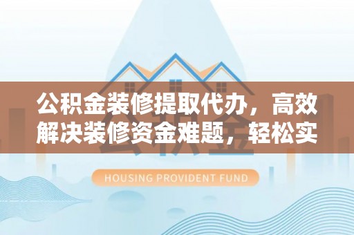 渝中公积金装修提取代办，高效解决装修资金难题，轻松实现家居梦想
