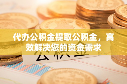 渝中代办公积金提取公积金，高效解决您的资金需求