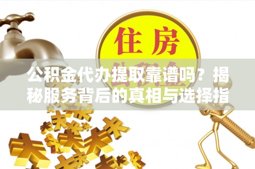 渝中公积金代办提取靠谱吗？揭秘服务背后的真相与选择指南