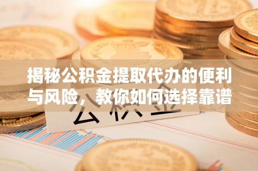 渝中揭秘公积金提取代办的便利与风险，教你如何选择靠谱服务