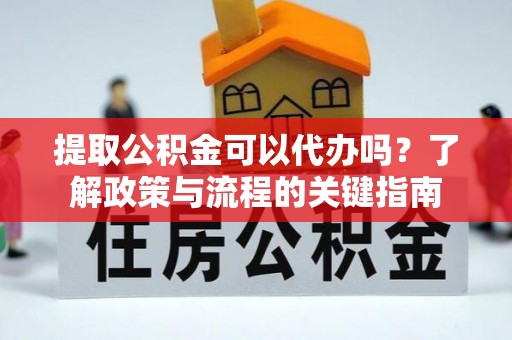 渝中提取公积金可以代办吗？了解政策与流程的关键指南