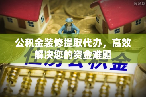 渝中公积金装修提取代办，高效解决您的资金难题