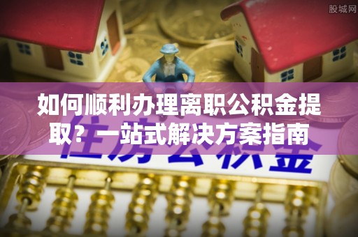 渝中如何顺利办理离职公积金提取？一站式解决方案指南