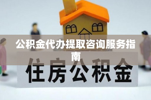 渝中公积金代办提取咨询服务指南