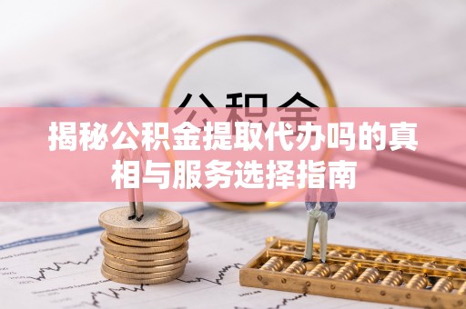 渝中揭秘公积金提取代办吗的真相与服务选择指南