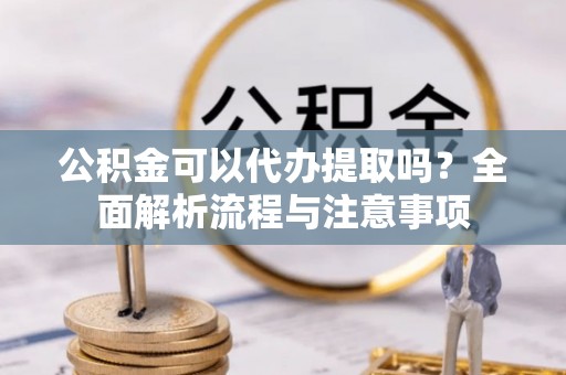 渝中公积金可以代办提取吗？全面解析流程与注意事项