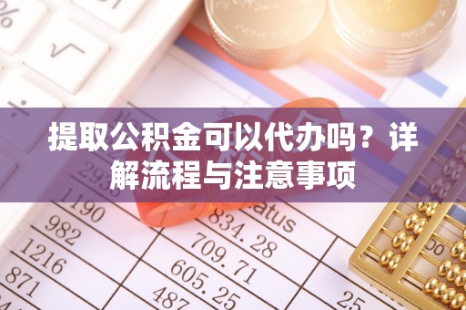 渝中提取公积金可以代办吗？详解流程与注意事项