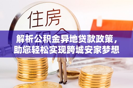 渝中解析公积金异地贷款政策，助您轻松实现跨城安家梦想