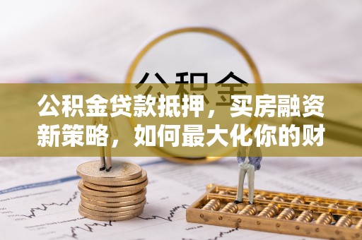 渝中公积金贷款抵押，买房融资新策略，如何最大化你的财务自由